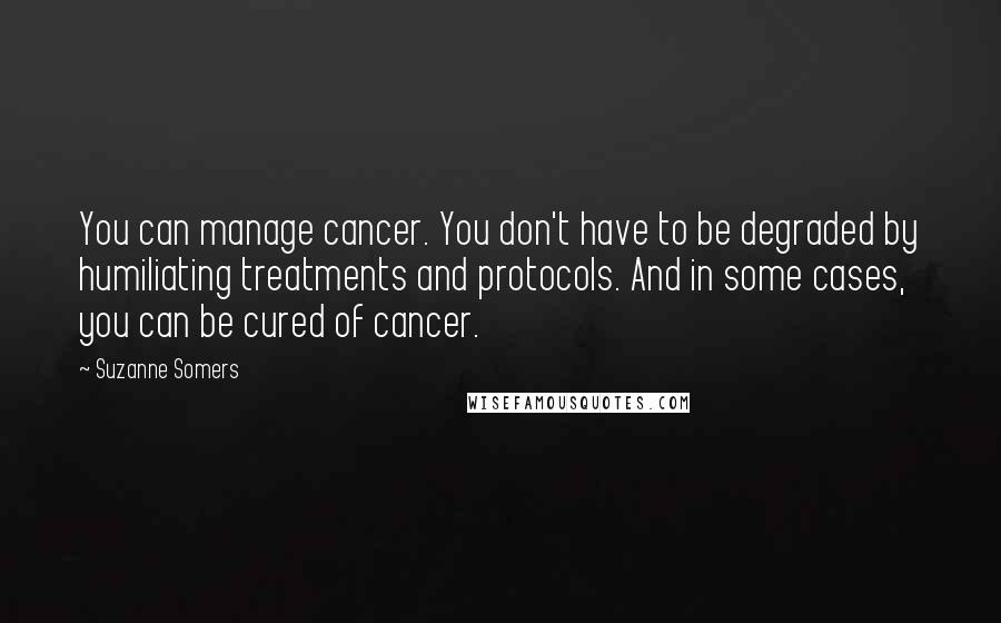 Suzanne Somers Quotes: You can manage cancer. You don't have to be degraded by humiliating treatments and protocols. And in some cases, you can be cured of cancer.