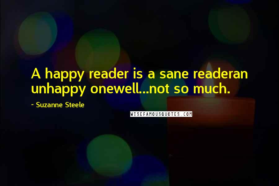 Suzanne Steele Quotes: A happy reader is a sane readeran unhappy onewell...not so much.