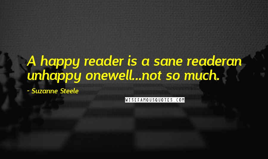 Suzanne Steele Quotes: A happy reader is a sane readeran unhappy onewell...not so much.