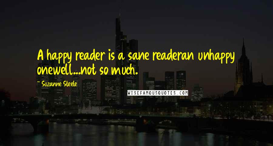 Suzanne Steele Quotes: A happy reader is a sane readeran unhappy onewell...not so much.