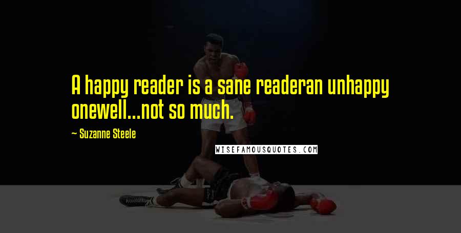 Suzanne Steele Quotes: A happy reader is a sane readeran unhappy onewell...not so much.