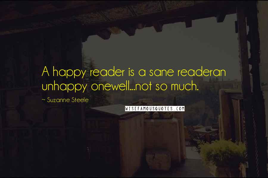 Suzanne Steele Quotes: A happy reader is a sane readeran unhappy onewell...not so much.