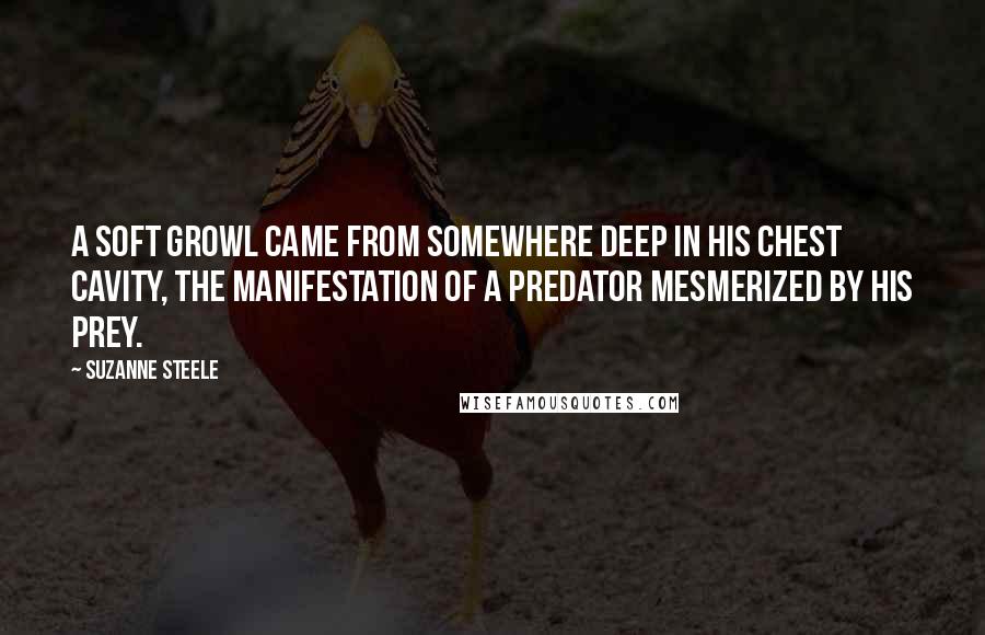 Suzanne Steele Quotes: A soft growl came from somewhere deep in his chest cavity, the manifestation of a predator mesmerized by his prey.