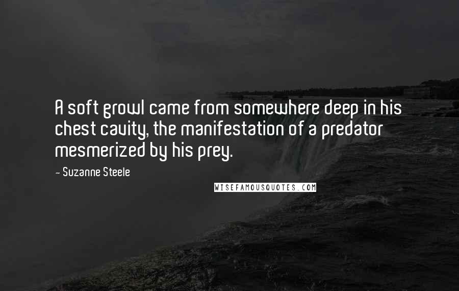 Suzanne Steele Quotes: A soft growl came from somewhere deep in his chest cavity, the manifestation of a predator mesmerized by his prey.