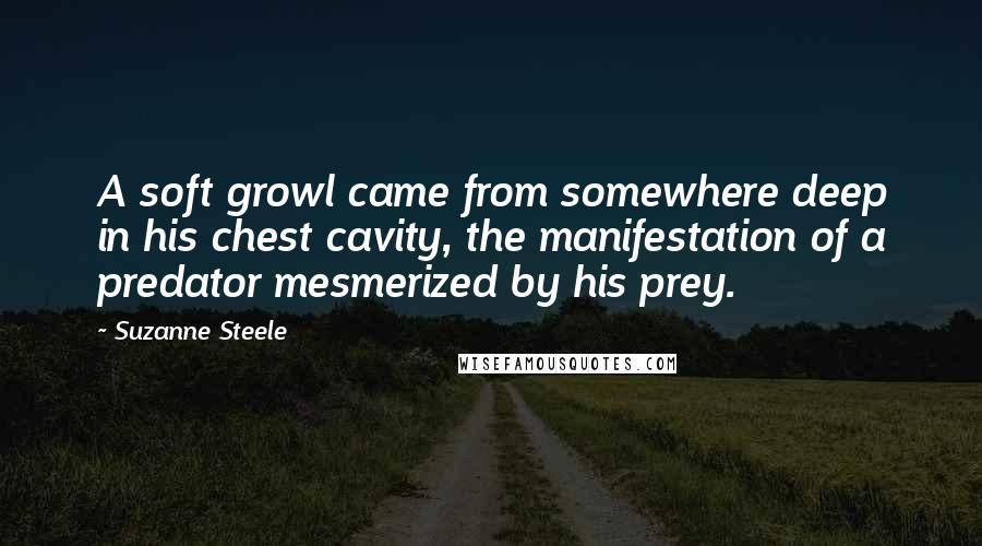 Suzanne Steele Quotes: A soft growl came from somewhere deep in his chest cavity, the manifestation of a predator mesmerized by his prey.