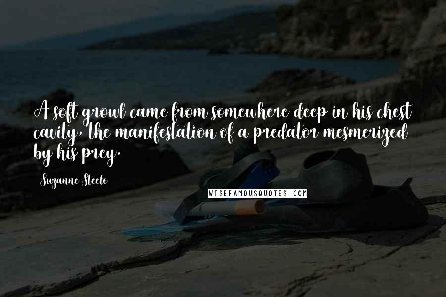 Suzanne Steele Quotes: A soft growl came from somewhere deep in his chest cavity, the manifestation of a predator mesmerized by his prey.