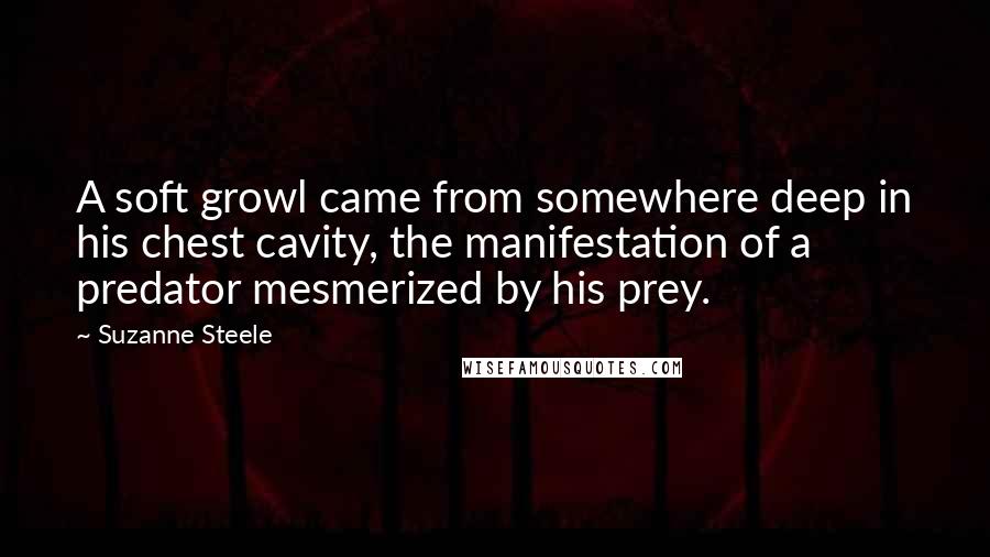 Suzanne Steele Quotes: A soft growl came from somewhere deep in his chest cavity, the manifestation of a predator mesmerized by his prey.