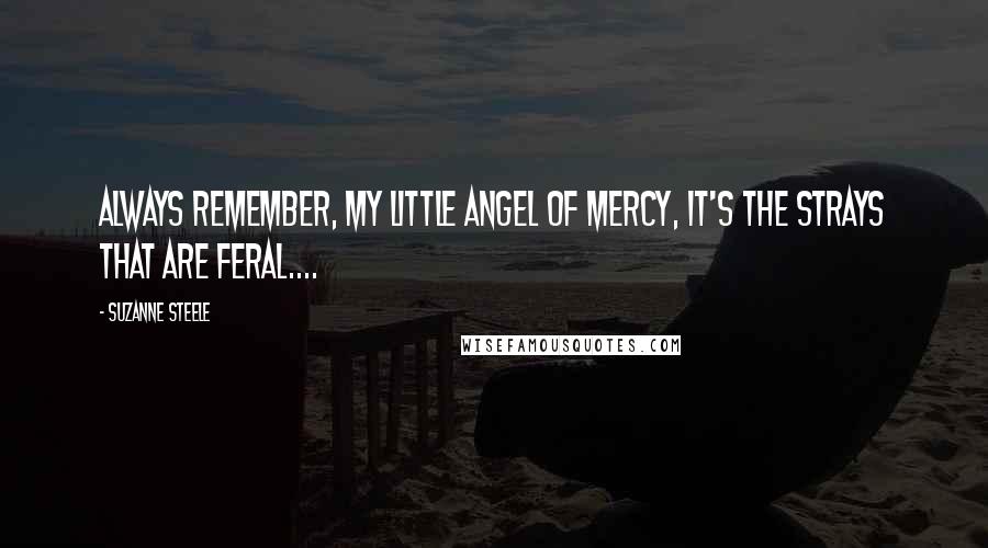 Suzanne Steele Quotes: Always remember, my little angel of mercy, it's the strays that are feral....