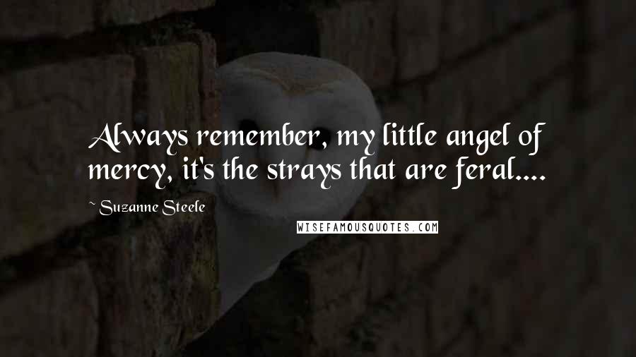Suzanne Steele Quotes: Always remember, my little angel of mercy, it's the strays that are feral....