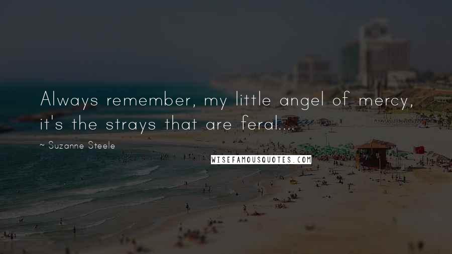 Suzanne Steele Quotes: Always remember, my little angel of mercy, it's the strays that are feral....