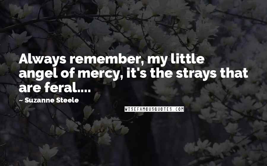 Suzanne Steele Quotes: Always remember, my little angel of mercy, it's the strays that are feral....