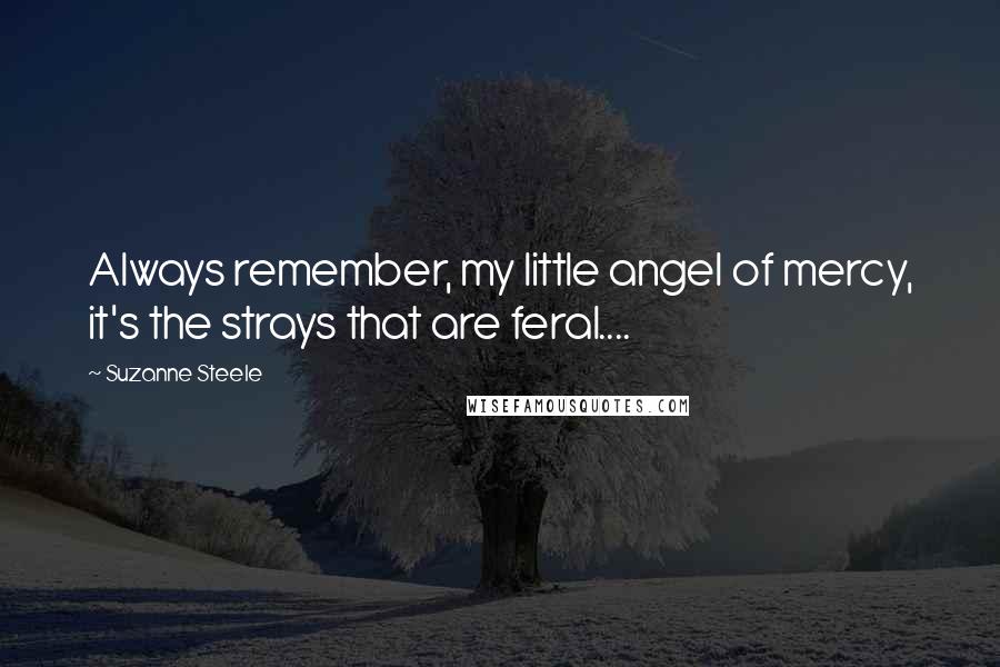 Suzanne Steele Quotes: Always remember, my little angel of mercy, it's the strays that are feral....