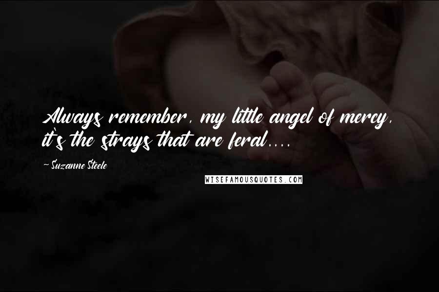 Suzanne Steele Quotes: Always remember, my little angel of mercy, it's the strays that are feral....