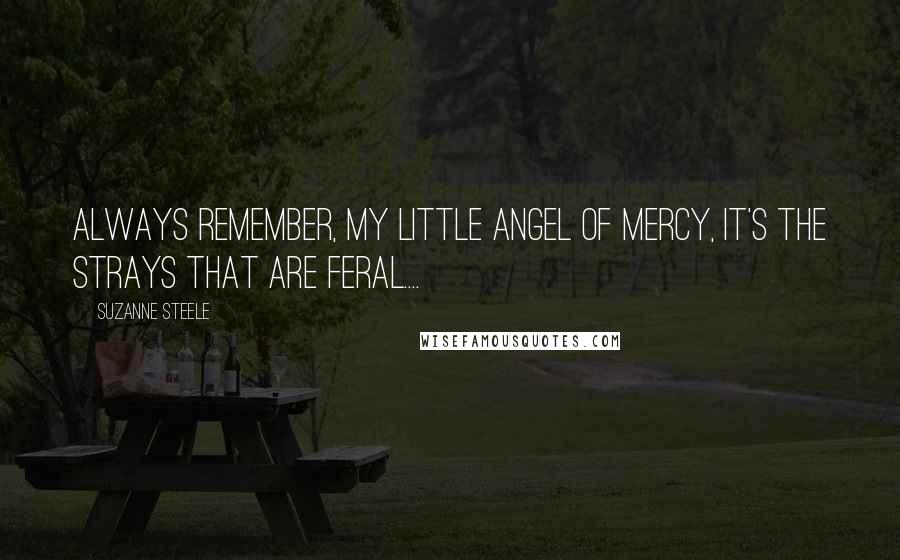 Suzanne Steele Quotes: Always remember, my little angel of mercy, it's the strays that are feral....