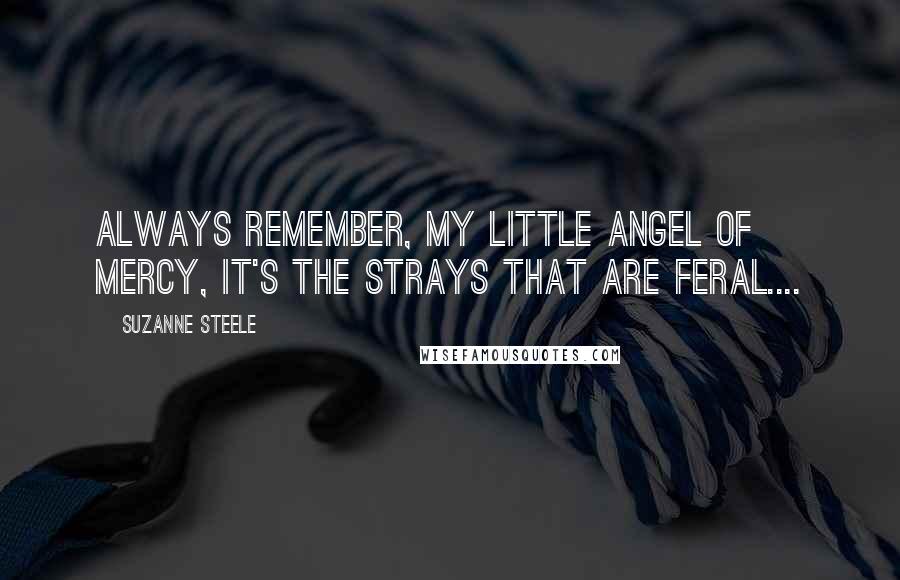 Suzanne Steele Quotes: Always remember, my little angel of mercy, it's the strays that are feral....