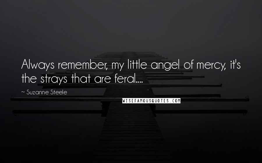 Suzanne Steele Quotes: Always remember, my little angel of mercy, it's the strays that are feral....