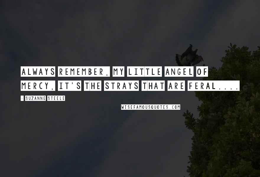 Suzanne Steele Quotes: Always remember, my little angel of mercy, it's the strays that are feral....