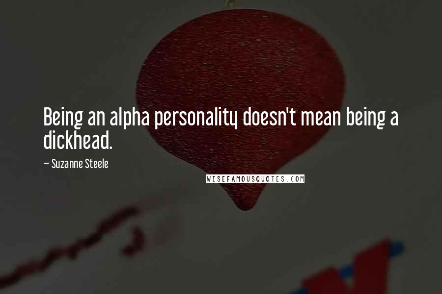 Suzanne Steele Quotes: Being an alpha personality doesn't mean being a dickhead.