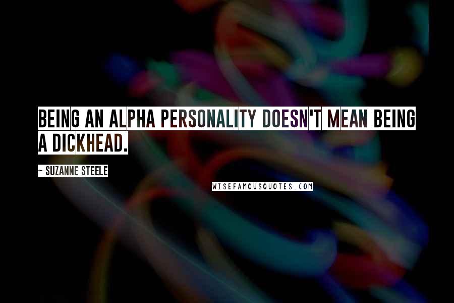 Suzanne Steele Quotes: Being an alpha personality doesn't mean being a dickhead.