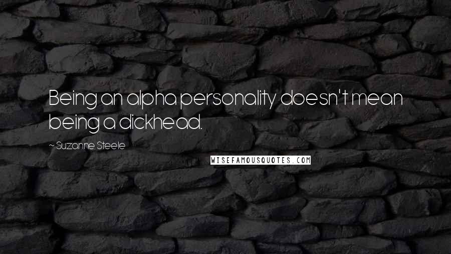Suzanne Steele Quotes: Being an alpha personality doesn't mean being a dickhead.
