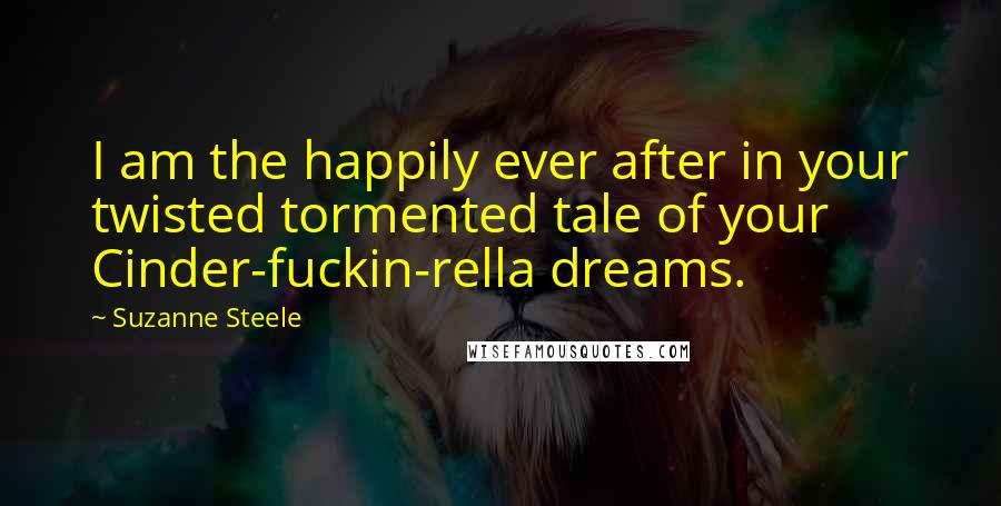 Suzanne Steele Quotes: I am the happily ever after in your twisted tormented tale of your Cinder-fuckin-rella dreams.