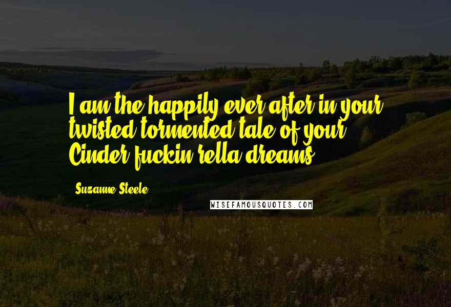 Suzanne Steele Quotes: I am the happily ever after in your twisted tormented tale of your Cinder-fuckin-rella dreams.