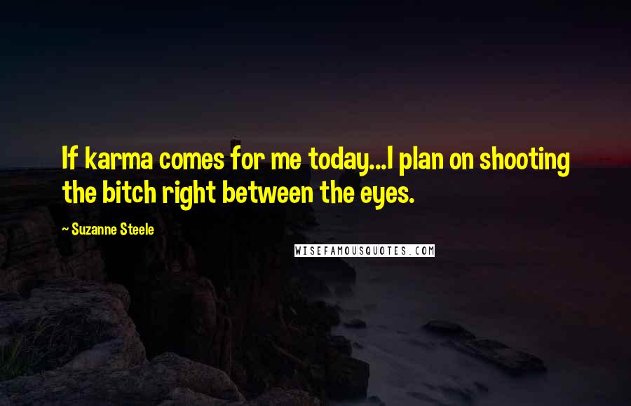 Suzanne Steele Quotes: If karma comes for me today...I plan on shooting the bitch right between the eyes.