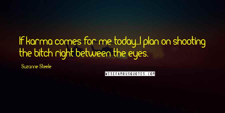 Suzanne Steele Quotes: If karma comes for me today...I plan on shooting the bitch right between the eyes.