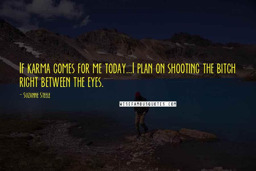 Suzanne Steele Quotes: If karma comes for me today...I plan on shooting the bitch right between the eyes.