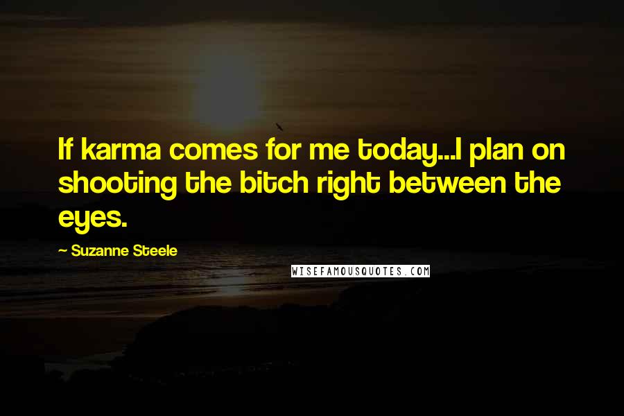 Suzanne Steele Quotes: If karma comes for me today...I plan on shooting the bitch right between the eyes.