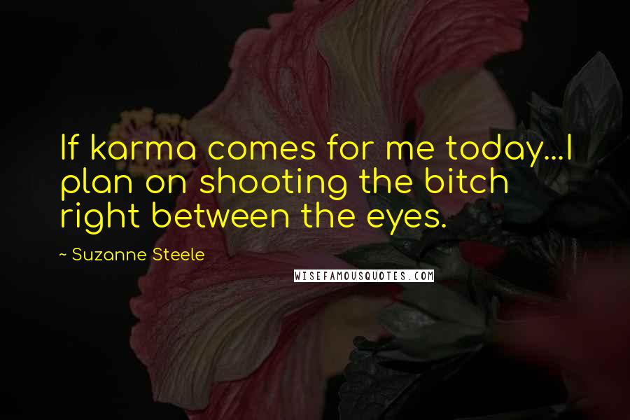 Suzanne Steele Quotes: If karma comes for me today...I plan on shooting the bitch right between the eyes.