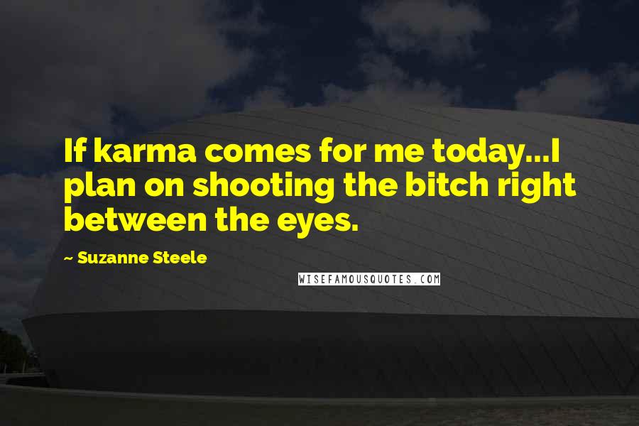 Suzanne Steele Quotes: If karma comes for me today...I plan on shooting the bitch right between the eyes.