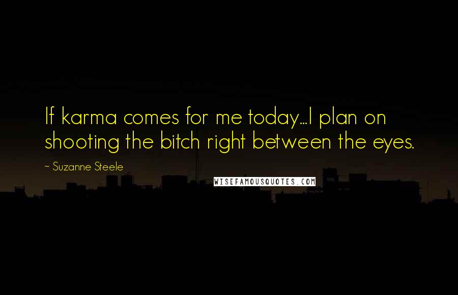 Suzanne Steele Quotes: If karma comes for me today...I plan on shooting the bitch right between the eyes.