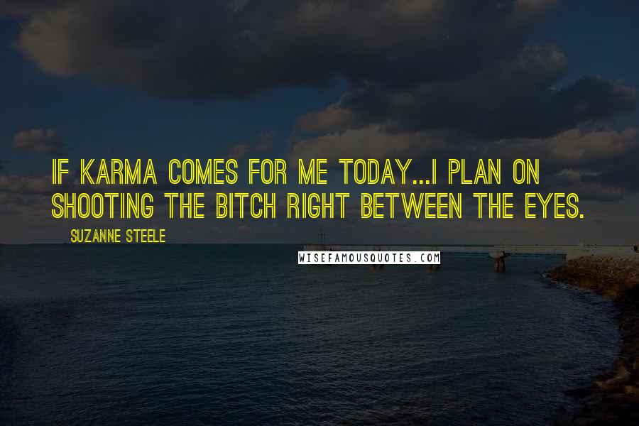 Suzanne Steele Quotes: If karma comes for me today...I plan on shooting the bitch right between the eyes.