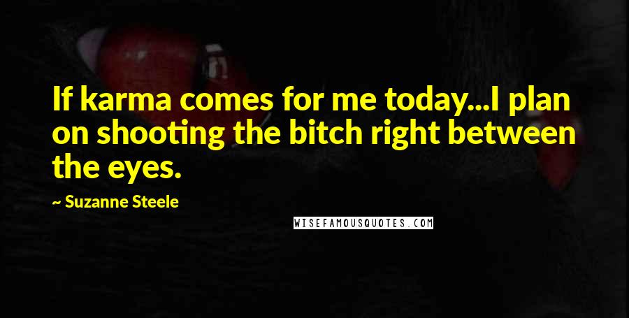 Suzanne Steele Quotes: If karma comes for me today...I plan on shooting the bitch right between the eyes.