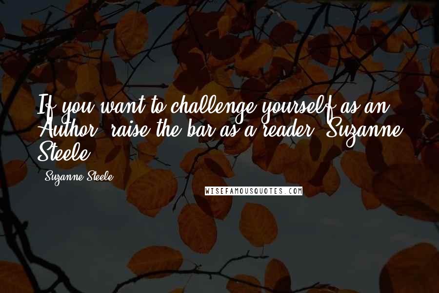Suzanne Steele Quotes: If you want to challenge yourself as an Author, raise the bar as a reader.-Suzanne Steele