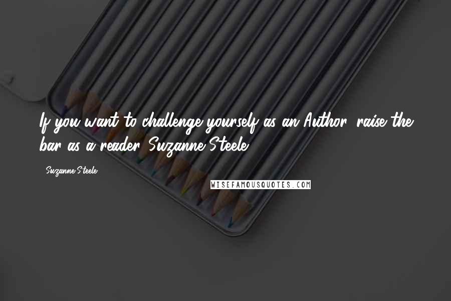 Suzanne Steele Quotes: If you want to challenge yourself as an Author, raise the bar as a reader.-Suzanne Steele