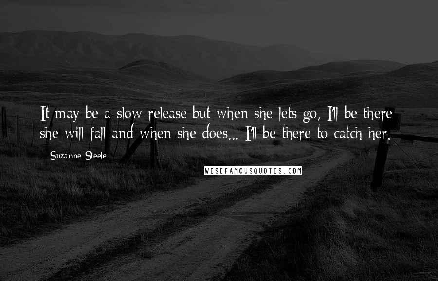 Suzanne Steele Quotes: It may be a slow release but when she lets go, I'll be there; she will fall and when she does... I'll be there to catch her.