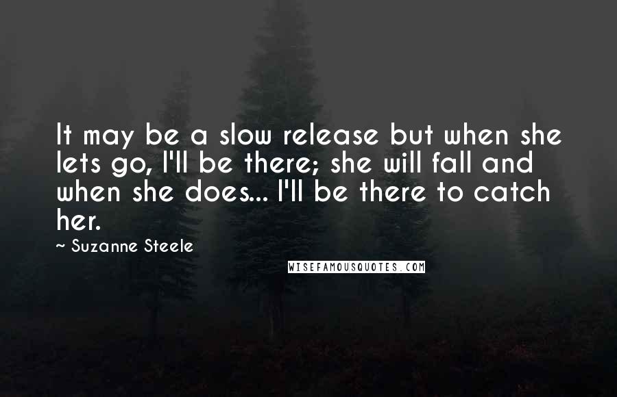 Suzanne Steele Quotes: It may be a slow release but when she lets go, I'll be there; she will fall and when she does... I'll be there to catch her.