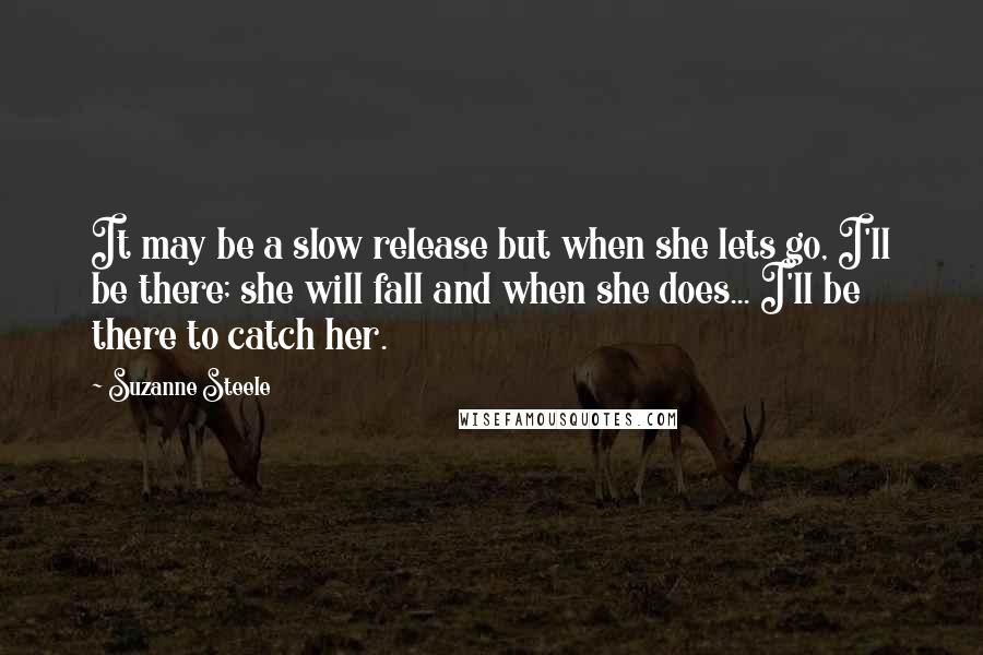 Suzanne Steele Quotes: It may be a slow release but when she lets go, I'll be there; she will fall and when she does... I'll be there to catch her.