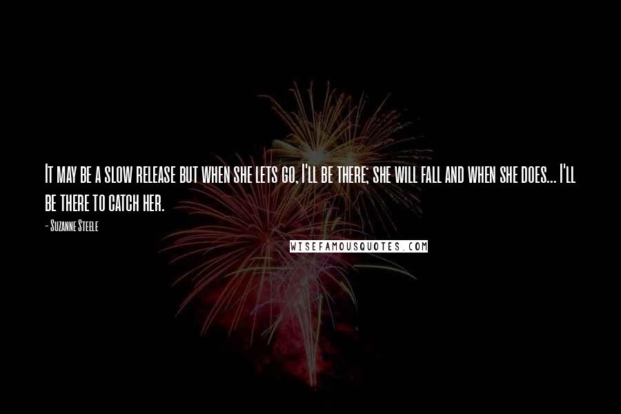 Suzanne Steele Quotes: It may be a slow release but when she lets go, I'll be there; she will fall and when she does... I'll be there to catch her.