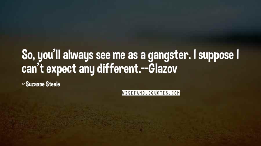 Suzanne Steele Quotes: So, you'll always see me as a gangster. I suppose I can't expect any different.--Glazov