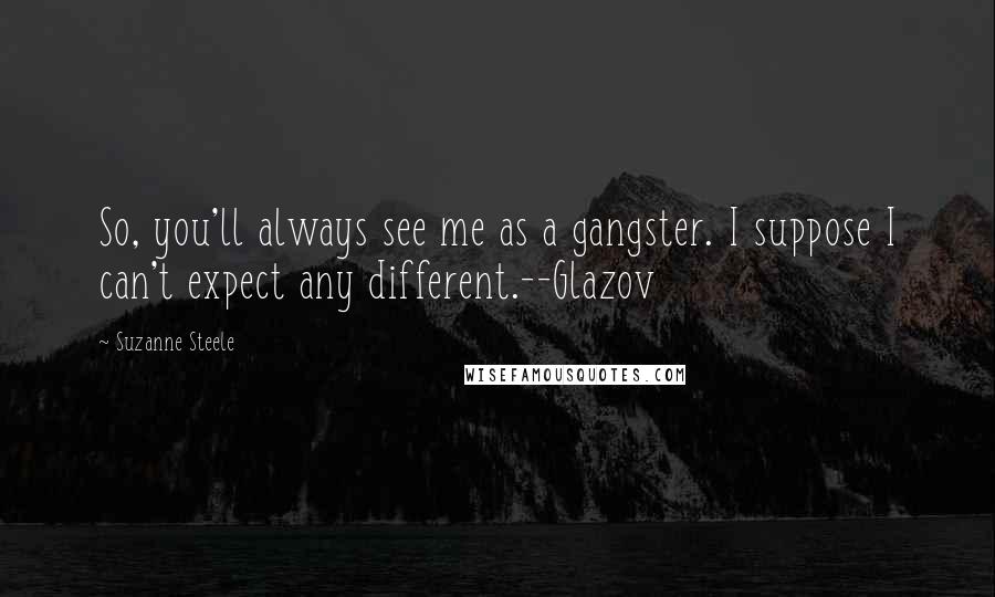 Suzanne Steele Quotes: So, you'll always see me as a gangster. I suppose I can't expect any different.--Glazov