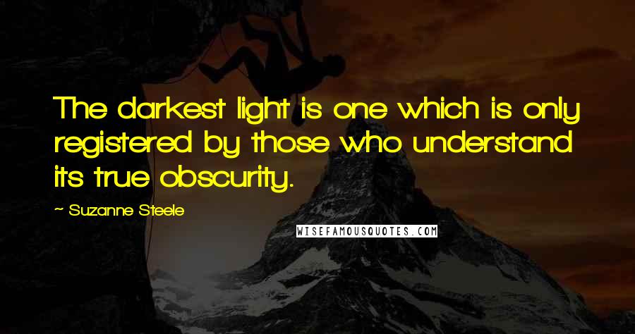 Suzanne Steele Quotes: The darkest light is one which is only registered by those who understand its true obscurity.