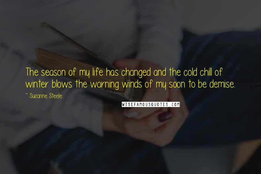 Suzanne Steele Quotes: The season of my life has changed and the cold chill of winter blows the warning winds of my soon to be demise.