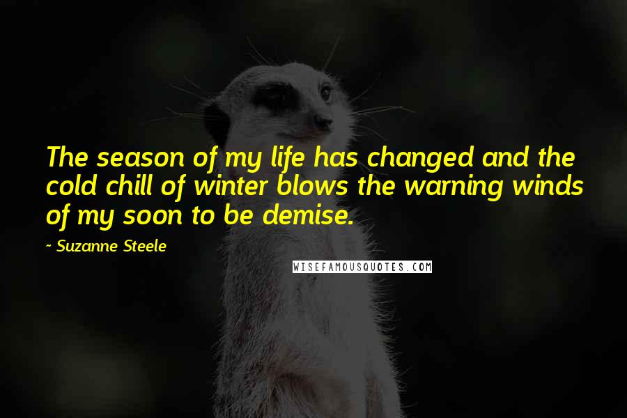 Suzanne Steele Quotes: The season of my life has changed and the cold chill of winter blows the warning winds of my soon to be demise.