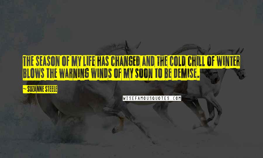 Suzanne Steele Quotes: The season of my life has changed and the cold chill of winter blows the warning winds of my soon to be demise.