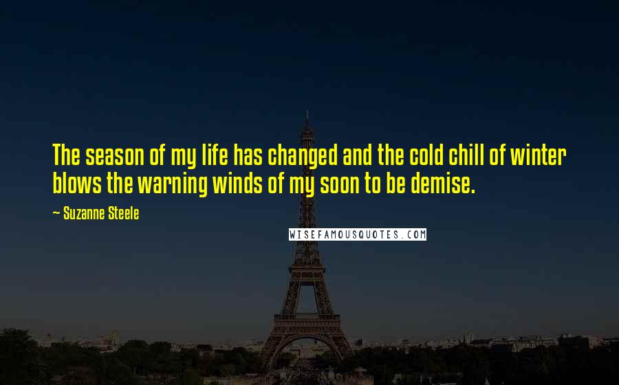 Suzanne Steele Quotes: The season of my life has changed and the cold chill of winter blows the warning winds of my soon to be demise.
