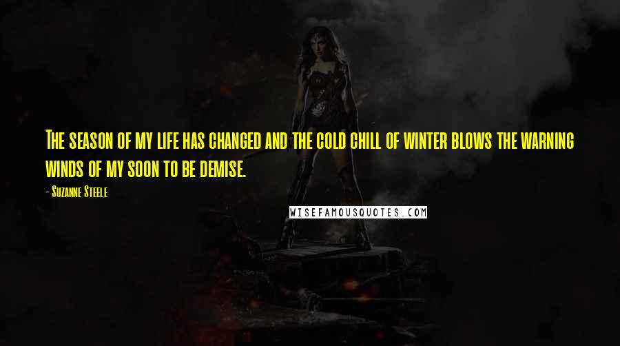 Suzanne Steele Quotes: The season of my life has changed and the cold chill of winter blows the warning winds of my soon to be demise.