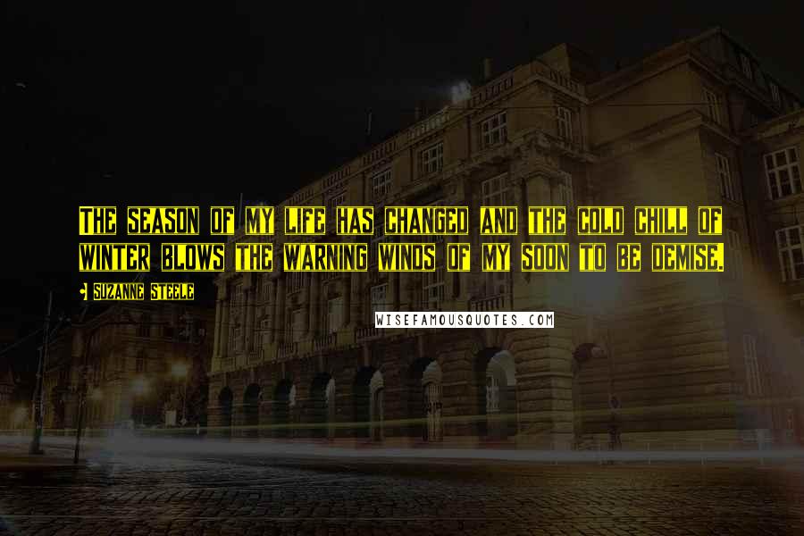 Suzanne Steele Quotes: The season of my life has changed and the cold chill of winter blows the warning winds of my soon to be demise.